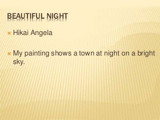 BEAUTIFUL NIGHT
 Hikai Angela
 My painting shows a town at night on a bright
sky.
 
