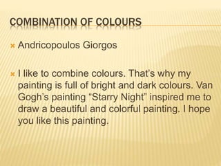  Impressionism
Van Gogh’s style changed when he visited Paris and was deeply influenced
by the impressionists. The movement and light prominent in the
impressionist painters changed the style of his work.
Students were shown paintings by the impressionist painter Monet and
selected one of his paintings to study in color.
Lebreton M.
Andrikopoulos G.
 