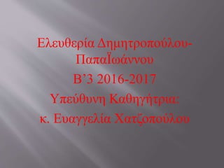 Ελευθερία Δημητροπούλου-
ΠαπαΪωάννου
Β’3 2016-2017
Υπεύθυνη Καθηγήτρια:
κ. Ευαγγελία Χατζοπούλου
 