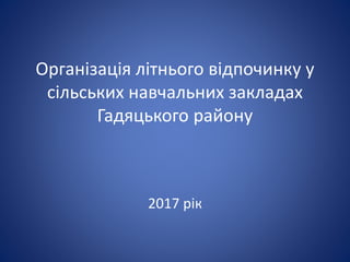 Організація літнього відпочинку у
сільських навчальних закладах
Гадяцького району
2017 рік
 