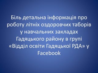 Біль детальна інформація про
роботу літніх оздоровчих таборів
у навчальних закладах
Гадяцького району в групі
«Відділ освіти Гадяцької РДА» у
Facebook
 