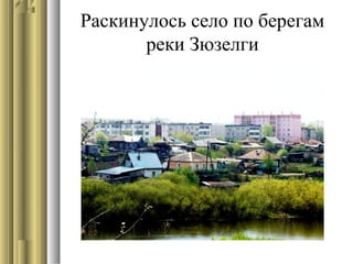 Раскинулось село по берегам
реки Зюзелги
 