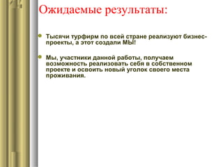 Ожидаемые результаты:
 Тысячи турфирм по всей стране реализуют бизнес-
проекты, а этот создали МЫ!
 Мы, участники данной работы, получаем
возможность реализовать себя в собственном
проекте и освоить новый уголок своего места
проживания.
 