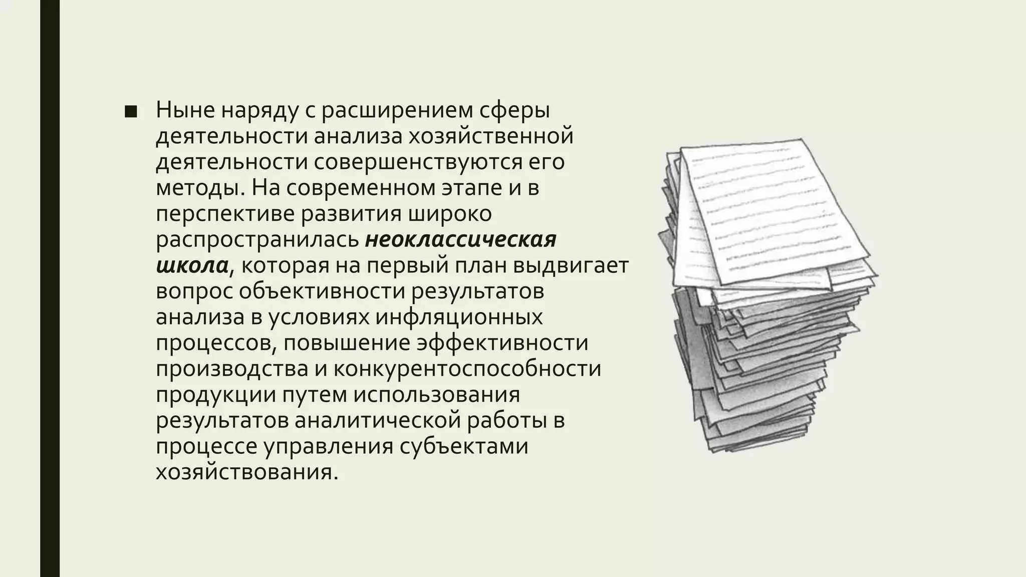 ■ Ныне наряду с расширением сферы
деятельности анализа хозяйственной
деятельности совершенствуются его
методы. На современном этапе и в
перспективе развития широко
распространилась неоклассическая
школа, которая на первый план выдвигает
вопрос объективности результатов
анализа в условиях инфляционных
процессов, повышение эффективности
производства и конкурентоспособности
продукции путем использования
результатов аналитической работы в
процессе управления субъектами
хозяйствования.
 