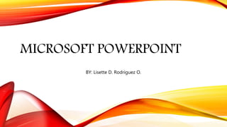 MICROSOFT POWERPOINT
BY: Lisette D. Rodriguez O.
 