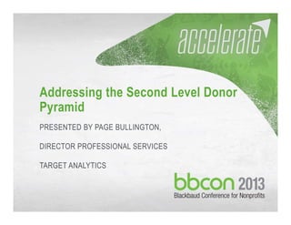 10/04/2013 #bbcon 1
Addressing the Second Level Donor
Pyramid
PRESENTED BY PAGE BULLINGTON,
DIRECTOR PROFESSIONAL SERVICES
TARGET ANALYTICS
 