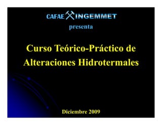 CAFAECAFAECAFAECAFAE
presenta
Curso Teórico-Práctico de
Alteraciones HidrotermalesAlteraciones Hidrotermales
Diciembre 2009
 