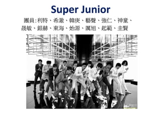 Super Junior
團員:利特、希澈、韓庚、藝聲、強仁、神童、
團員:利特、希澈、韓庚、藝聲、強仁、神童、
晟敏、銀赫、東海、始源、厲旭、起範、
晟敏、銀赫、東海、始源、厲旭、起範、圭賢
 