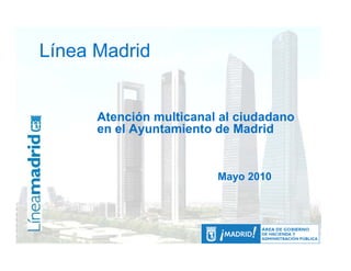 Línea Madrid
  Línea Madrid

      Atención multicanal al ciudadano
      en el Ayuntamiento de Madrid


                         Mayo 2010
 