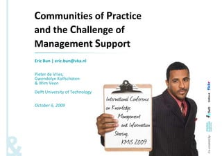 Communities of Practice
and the Challenge of
Management Support
Eric Bun | eric.bun@vka.nl

Pieter de Vries,
Gwendolyn Kolfschoten
& Wim Veen
Delft University of Technology
                                 International Conference
October 6, 2009
                                 on Knowledge
                                        Management
                                          and Information
                                      Sharing,




                                                            Co-created by:
                                          KMIS 2009
 