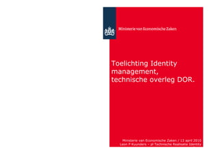 Toelichting Identity
management,
technische overleg DOR.




   Ministerie van Economische Zaken / 13 april 2010
  Leon P Kuunders – pl Technische Realisatie Identity
                                               Store
 