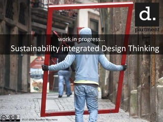 05.07.2014_Susanne Mira Heinz
work in progress...
Sustainability integrated Design Thinking
 