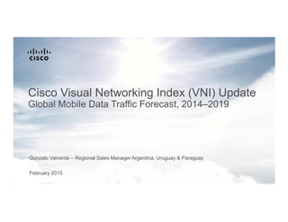 February 2015
Cisco Visual Networking Index (VNI) Update
Global Mobile Data Traffic Forecast, 2014–2019
Gonzalo Valverde – Regional Sales Manager Argentina, Uruguay & Paraguay
 