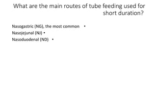 What are the main routes of tube feeding used for
short duration?
•
Nasogastric (NG), the most common
•
Nasojejunal (NJ)
•
Nasoduodenal (ND)
 
