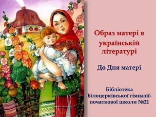 До Дня матері
Бібліотека
Білоцерківської гімназії-
початкової школи №21
Образ матері в
українській
літературі
 