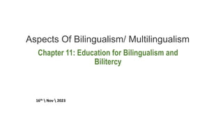 Aspects Of Bilingualism/ Multilingualism
Chapter 11: Education for Bilingualism and
Bilitercy
16th  Nov  2023
 