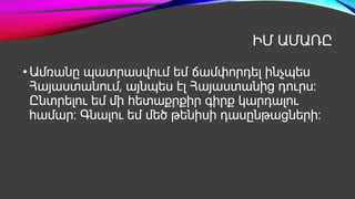 ԻՄ ԱՄԱՌԸ
•Ամռանը պատրասվում եմ ճամփորդել ինչպես
Հայաստանում, այնպես էլ Հայաստանից դուրս:
Ընտրելու եմ մի հետաքրքիր գիրք կարդալու
համար: Գնալու եմ մեծ թենիսի դասընթացների:
 