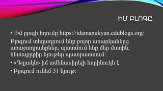 ԻՄ ԲԼՈԳԸ
• Իմ բլոգի հղումը https://idamanukyan.edublogs.org/
Բլոգում տեղադրում ենք բոլոր առարկաներց
առաջադրանքներ, պատմում ենք մեր մասին,
հետաքրքիր նյութեր պատրաստում:
•«Դղյակն» իմ ամենասիրելի հորինուկն է:
•Բլոգում ունեմ 31 նյութ:
 