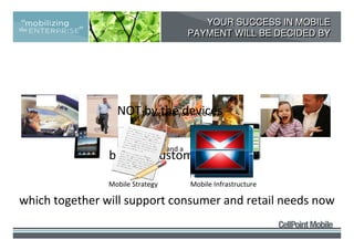 YOUR SUCCESS IN MOBILE
                                          PAYMENT WILL BE DECIDED BY




                  NOTTo succeed you need a
                      by the devices

                                  and a
                by your customers

                Mobile Strategy           Mobile Infrastructure

which together will support consumer and retail needs now
 