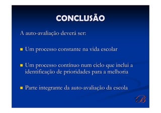 CONCLUSÃO
A auto-avaliação deverá ser:

  Um processo constante na vida escolar

  Um processo contínuo num ciclo que inclui a
  identificação de prioridades para a melhoria

  Parte integrante da auto-avaliação da escola
 