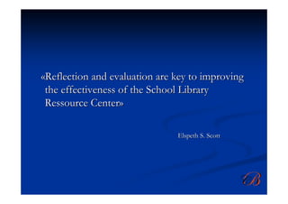 «Reflection and evaluation are key to improving
 the effectiveness of the School Library
 Ressource Center»

                               Elspeth S. Scott
 