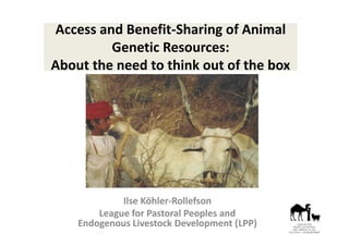 Access and Benefit-Sharing of Animal
Genetic Resources:
About the need to think out of the box
Ilse Köhler-Rollefson
League for Pastoral Peoples and
Endogenous Livestock Development (LPP)
 