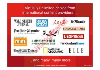 Virtually unlimited choice from
international content providers ...
© 2013 Adaptive Channel. Private and confidential. Ver. 02-2013
… and many, many more.
U
nR
egistered
 