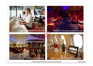 ACES in Air France lounge ACES in Toulouse airport lounge
ACES in KLM lounge
© 2013 Adaptive Channel. Private and confidential. Ver. 02-2013
ACES on board (iXAir business jet)
U
nR
egistered
 