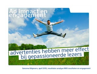 Ad impact en
engagement




a                 ben meer effect
  dvertenties heb erde lezers
     bij gepassione
     Sanoma Uitgevers, april 2010, resultaten analyse RRO resultaten en engagement
 