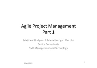 Agile Project Management
           Part 1
Matthew Hodgson & Maria Horrigan Murphy
          Senior Consultants
    SMS Management and Technology



                                          1
 May 2009
 
