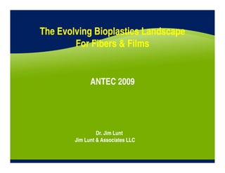 The Evolving Bioplastics Landscape
        For Fibers & Films


              ANTEC 2009




                 Dr. Jim Lunt
        Jim Lunt & Associates LLC
 