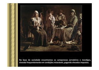 Na base da sociedade encontramos os camponeses jornaleiros e mendigos,
vivendo frequentemente em condições miseráveis, pagando elevados impostos.
 
