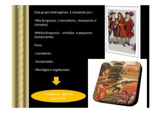 Este grupo heterogéneo é composto por :
•Alta Burguesia ( mercadores , banqueiros e
Letrados)
•Média Burguesia - artesãos e pequenos
Comerciantes
Povo:
-Lavradores
-Assalariados
-Mendigos e vagabundos
Constituem 80% da
população
 