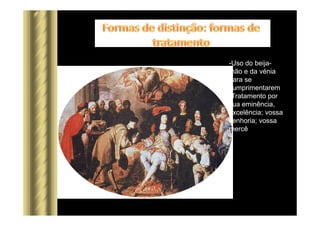 -Uso do beija-
mão e da vénia
para se
cumprimentarem
-Tratamento por
sua eminência,
excelência; vossa
senhoria; vossa
mercê
 