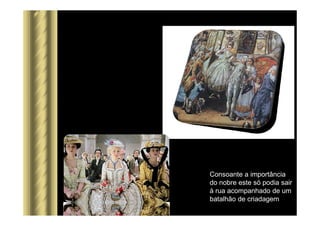 Consoante a importância
do nobre este só podia sair
à rua acompanhado de um
batalhão de criadagem
 