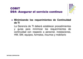 COBIT
     DS4- Asegurar el servicio continuo

           Minimizando los requerimientos de Continuidad
           de TI
 ...