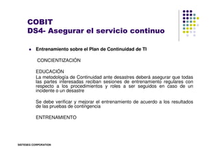 COBIT
     DS4- Asegurar el servicio continuo

          Entrenamiento sobre el Plan de Continuidad de TI

           CONC...