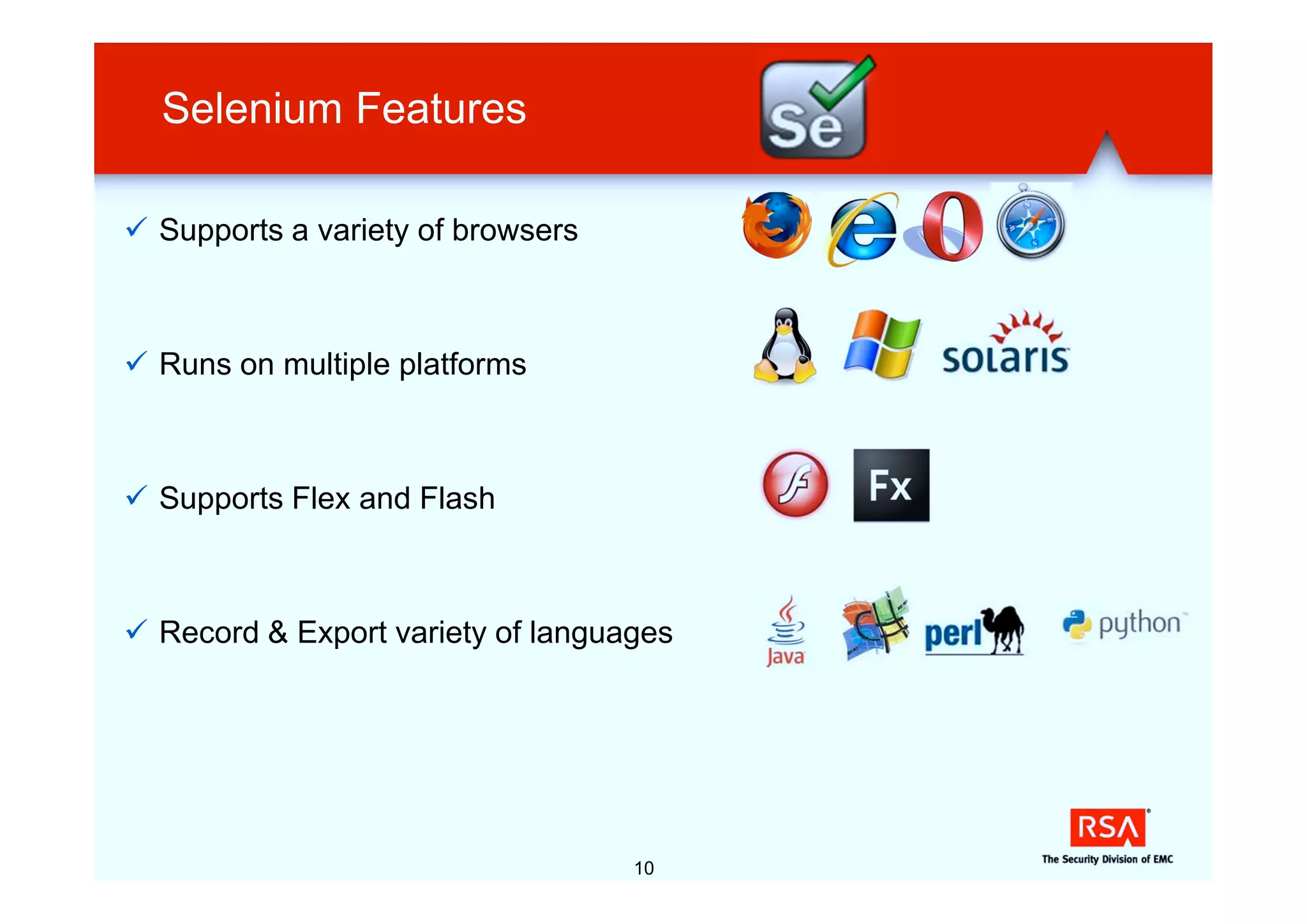 Selenium Features

ü Supports a variety of browsers



ü Runs on multiple platforms



ü Supports Flex and Flash



ü Record & Export variety of languages




                                   10
 