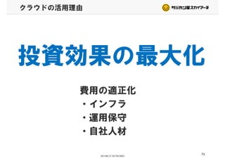 クラウドの活用理由
投資効果の最大化投資効果の最大化
費用の適正化費用の適正化
・インフラ・インフラ
・運用保守
・自社人材
73
 