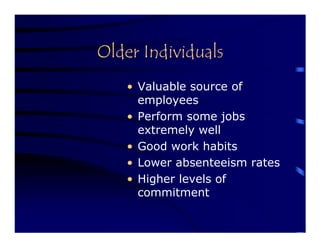 Older Individuals
   • Valuable source of
     employees
   • Perform some jobs
     extremely well
   • Good work habits
   • Lower absenteeism rates
   • Higher levels of
     commitment
 