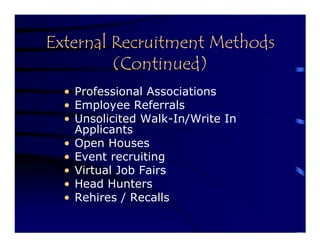 External Recruitment Methods
         (Continued)
  • Professional Associations
  • Employee Referrals
  • Unsolicited Walk-In/Write In
    Applicants
  • Open Houses
  • Event recruiting
  • Virtual Job Fairs
  • Head Hunters
  • Rehires / Recalls
 