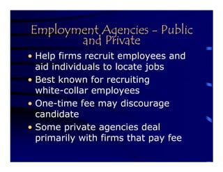 Employment Agencies - Public
       and Private
• Help firms recruit employees and
  aid individuals to locate jobs
• Best known for recruiting
  white-collar employees
• One-time fee may discourage
  candidate
• Some private agencies deal
  primarily with firms that pay fee
 