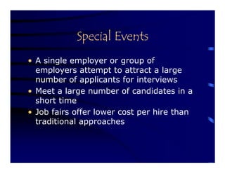 Special Events
• A single employer or group of
  employers attempt to attract a large
  number of applicants for interviews
• Meet a large number of candidates in a
  short time
• Job fairs offer lower cost per hire than
  traditional approaches
 