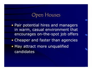 Open Houses
• Pair potential hires and managers
  in warm, casual environment that
  encourages on-the-spot job offers
• Cheaper and faster than agencies
• May attract more unqualified
  candidates
 