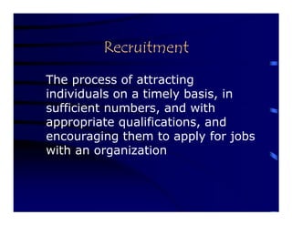 Recruitment
The process of attracting
individuals on a timely basis, in
sufficient numbers, and with
appropriate qualifications, and
encouraging them to apply for jobs
with an organization
 