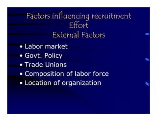 Factors influencing recruitment
               Effort
          External Factors
• Labor market
• Govt. Policy
• Trade Unions
• Composition of labor force
• Location of organization
 