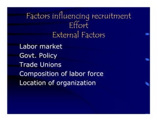 Factors influencing recruitment
               Effort
          External Factors
Labor market
Govt. Policy
Trade Unions
Composition of labor force
Location of organization
 