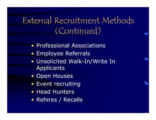 External Recruitment Methods
         (Continued)
  • Professional Associations
  • Employee Referrals
  • Unsolicited Walk-In/Write In
    Applicants
  • Open Houses
  • Event recruiting
  • Head Hunters
  • Rehires / Recalls
 