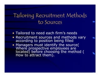 Tailoring Recruitment Methods
           to Sources
• Tailored to need each firm’s needs
• Recruitment sources and methods vary
  according to position being filled
• Managers must identify the source(
  Where prospective employees are
  located) before choosing the method (
  How to attract them).
 