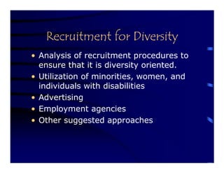 Recruitment for Diversity
• Analysis of recruitment procedures to
  ensure that it is diversity oriented.
• Utilization of minorities, women, and
  individuals with disabilities
• Advertising
• Employment agencies
• Other suggested approaches
 
